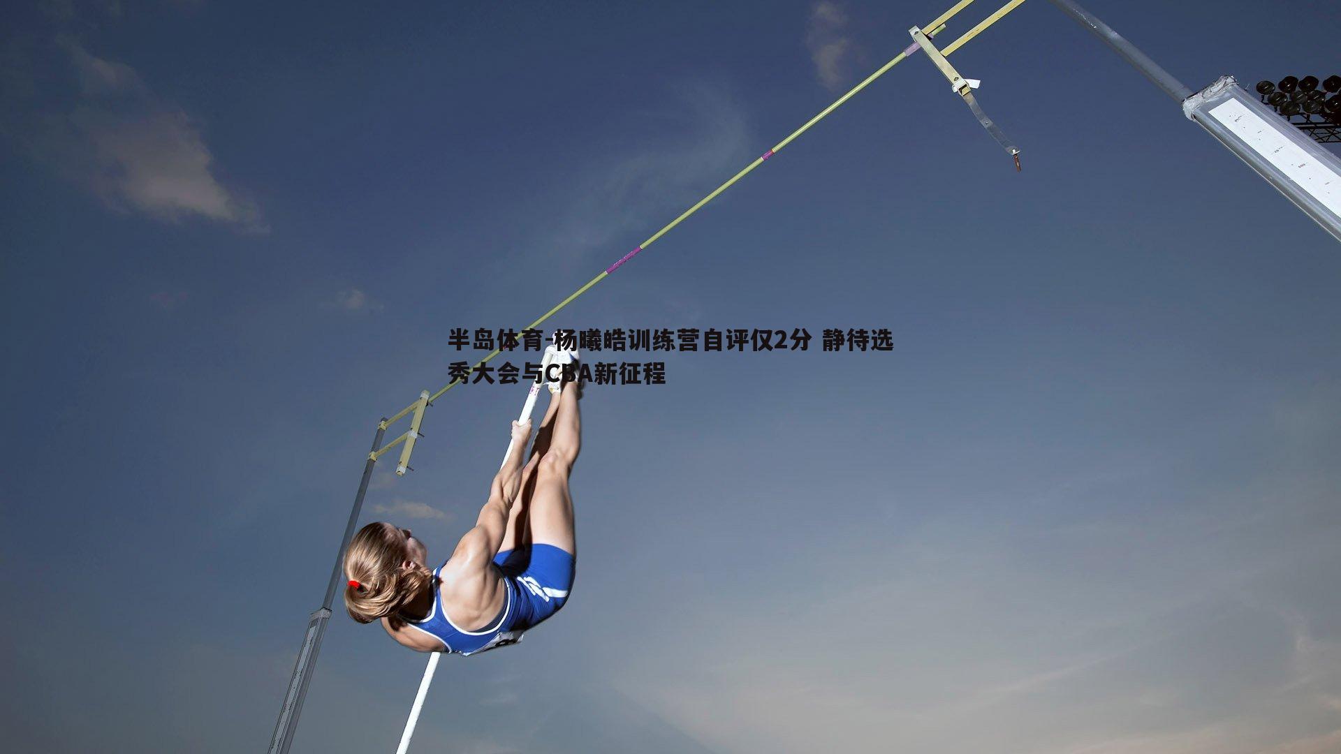 杨曦皓训练营自评仅2分 静待选秀大会与CBA新征程